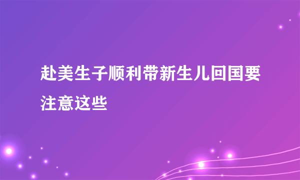 赴美生子顺利带新生儿回国要注意这些