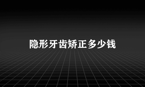 隐形牙齿矫正多少钱