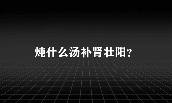 炖什么汤补肾壮阳？