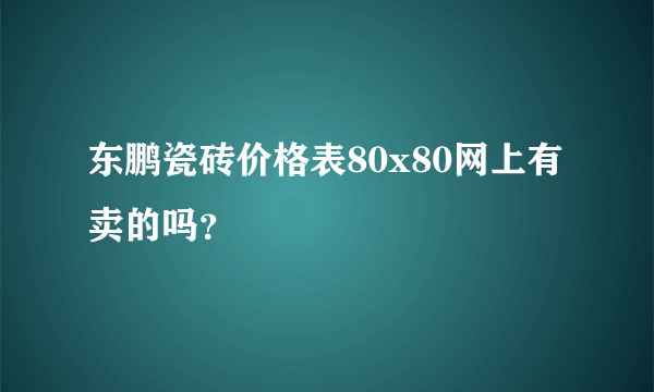 东鹏瓷砖价格表80x80网上有卖的吗？