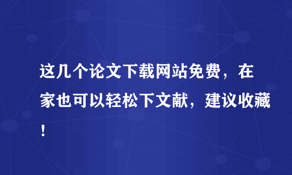 这几个论文下载网站免费，在家也可以轻松下文献，建议收藏！