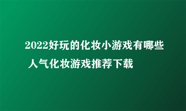 2022好玩的化妆小游戏有哪些 人气化妆游戏推荐下载