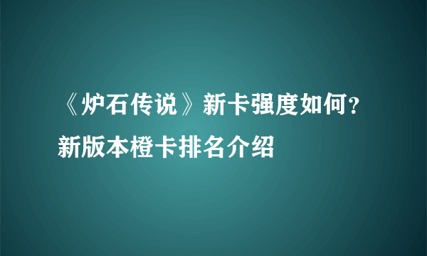 《炉石传说》新卡强度如何？新版本橙卡排名介绍