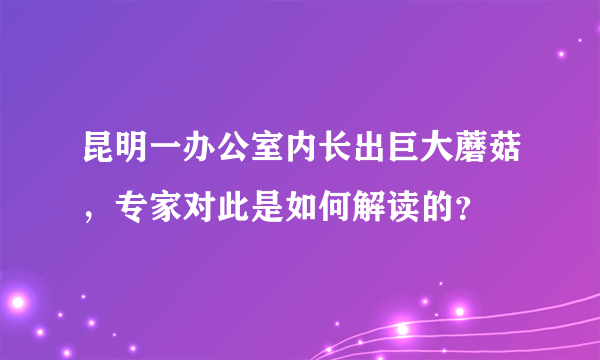 昆明一办公室内长出巨大蘑菇，专家对此是如何解读的？