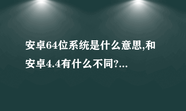 安卓64位系统是什么意思,和安卓4.4有什么不同?为什么要叫64位系统呢?