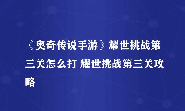 《奥奇传说手游》耀世挑战第三关怎么打 耀世挑战第三关攻略