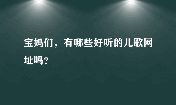 宝妈们，有哪些好听的儿歌网址吗？