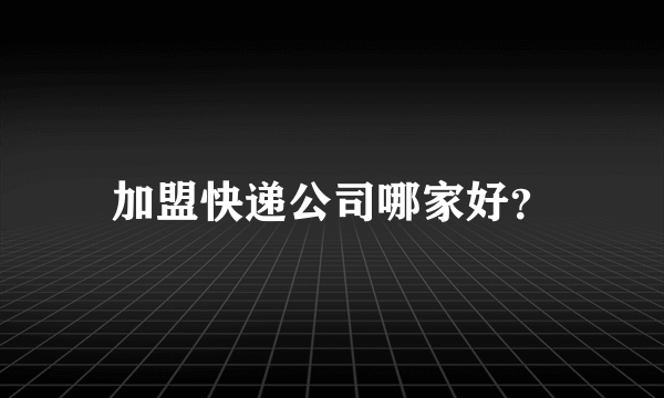 加盟快递公司哪家好？