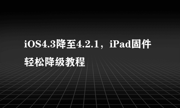 iOS4.3降至4.2.1，iPad固件轻松降级教程