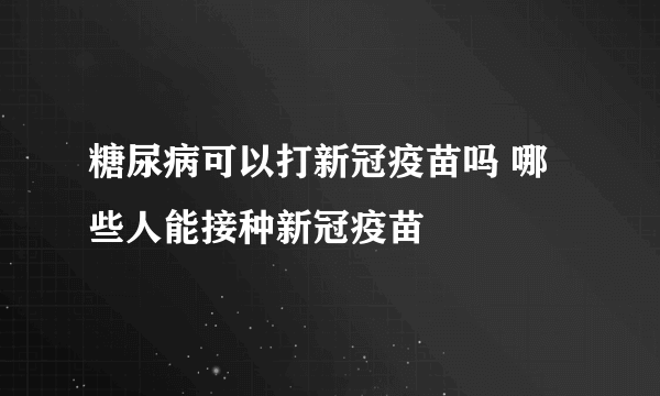 糖尿病可以打新冠疫苗吗 哪些人能接种新冠疫苗