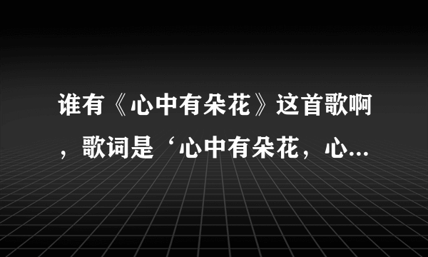 谁有《心中有朵花》这首歌啊，歌词是‘心中有朵花，心底有个家，就让春风温暖你脸颊.....’