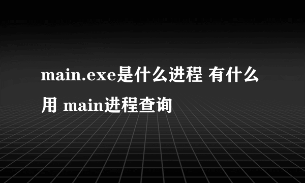 main.exe是什么进程 有什么用 main进程查询