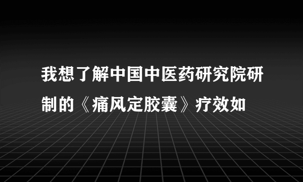 我想了解中国中医药研究院研制的《痛风定胶囊》疗效如