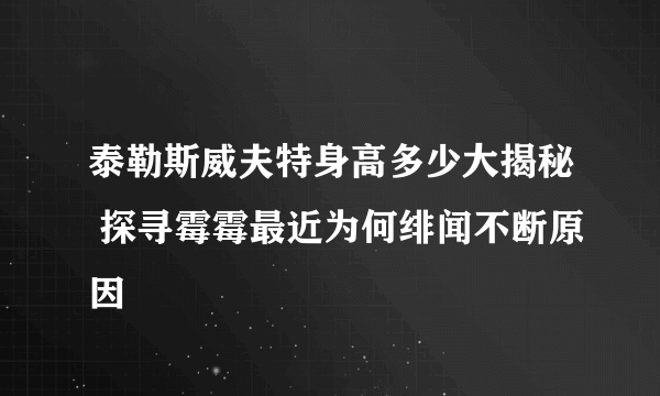 泰勒斯威夫特身高多少大揭秘 探寻霉霉最近为何绯闻不断原因