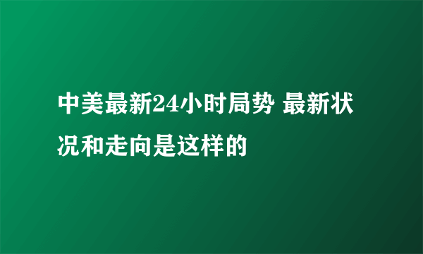 中美最新24小时局势 最新状况和走向是这样的