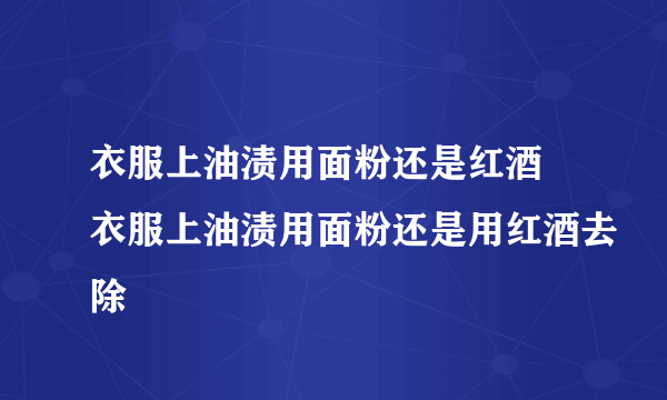 衣服上油渍用面粉还是红酒 衣服上油渍用面粉还是用红酒去除