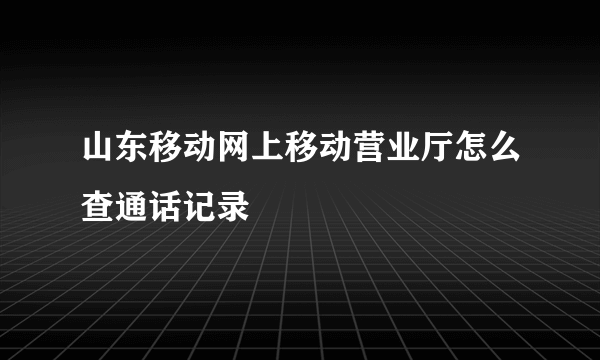 山东移动网上移动营业厅怎么查通话记录