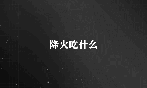 降火吃什么