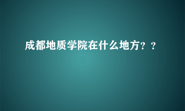 成都地质学院在什么地方？？