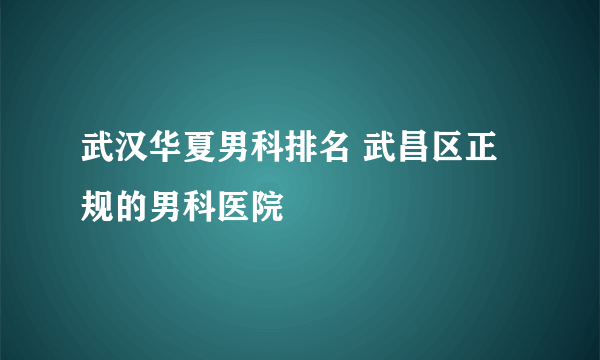 武汉华夏男科排名 武昌区正规的男科医院