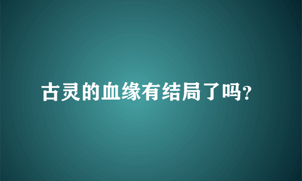 古灵的血缘有结局了吗？