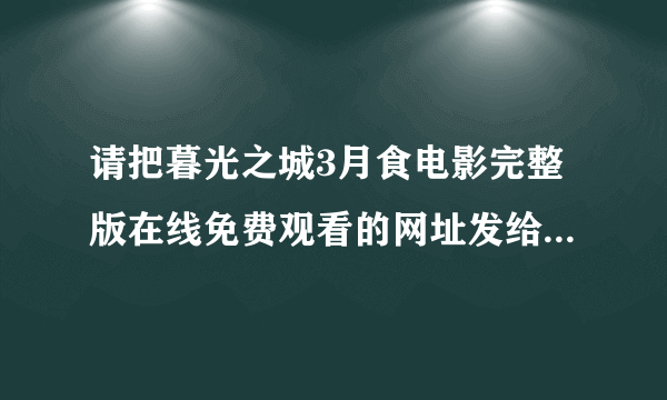 请把暮光之城3月食电影完整版在线免费观看的网址发给我，要简单点的点击即可观看的，拜托啦~~~谢谢。。。