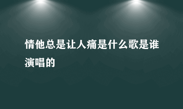 情他总是让人痛是什么歌是谁演唱的