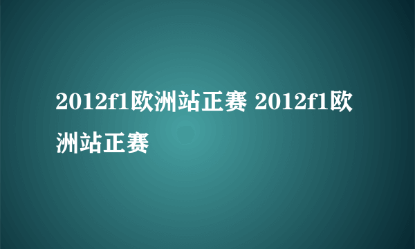 2012f1欧洲站正赛 2012f1欧洲站正赛