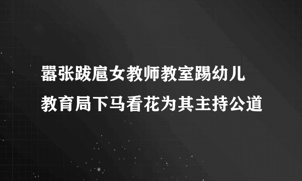 嚣张跋扈女教师教室踢幼儿  教育局下马看花为其主持公道