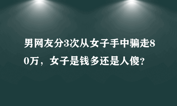 男网友分3次从女子手中骗走80万，女子是钱多还是人傻？