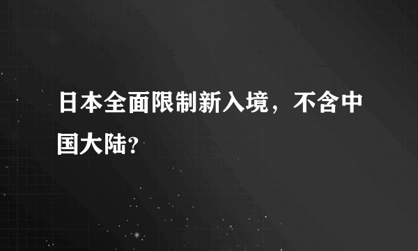 日本全面限制新入境，不含中国大陆？