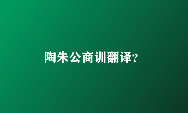 陶朱公商训翻译？