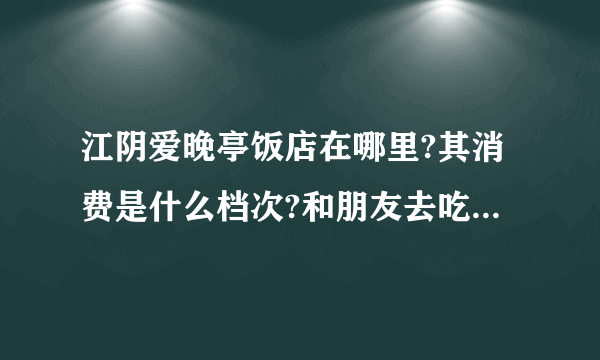 江阴爱晚亭饭店在哪里?其消费是什么档次?和朋友去吃一次饭大概多少?