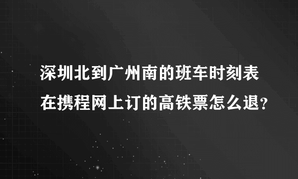 深圳北到广州南的班车时刻表在携程网上订的高铁票怎么退？