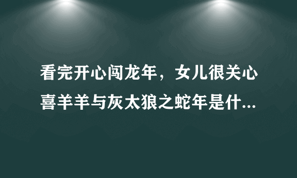 看完开心闯龙年，女儿很关心喜羊羊与灰太狼之蛇年是什么电影？