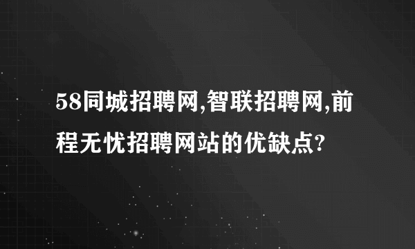 58同城招聘网,智联招聘网,前程无忧招聘网站的优缺点?