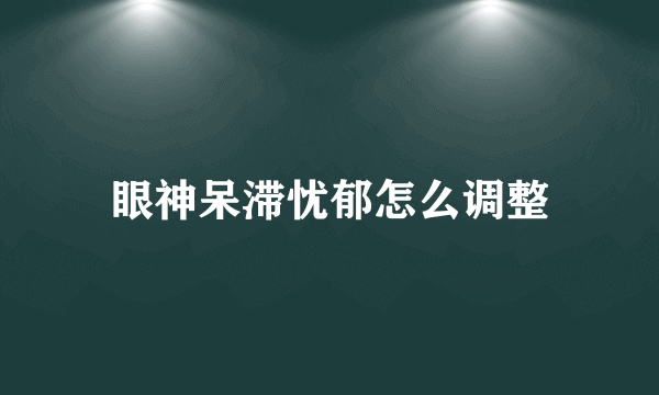 眼神呆滞忧郁怎么调整