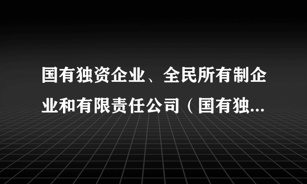 国有独资企业、全民所有制企业和有限责任公司（国有独资）的区别是什么？