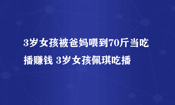 3岁女孩被爸妈喂到70斤当吃播赚钱 3岁女孩佩琪吃播