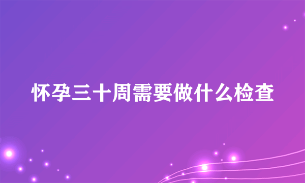 怀孕三十周需要做什么检查