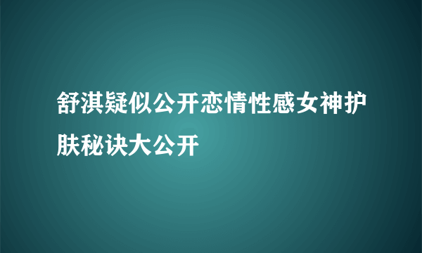 舒淇疑似公开恋情性感女神护肤秘诀大公开