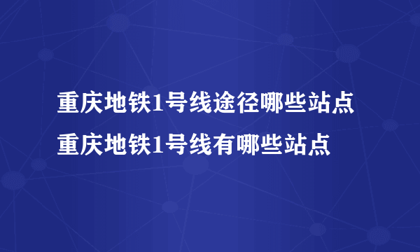 重庆地铁1号线途径哪些站点 重庆地铁1号线有哪些站点