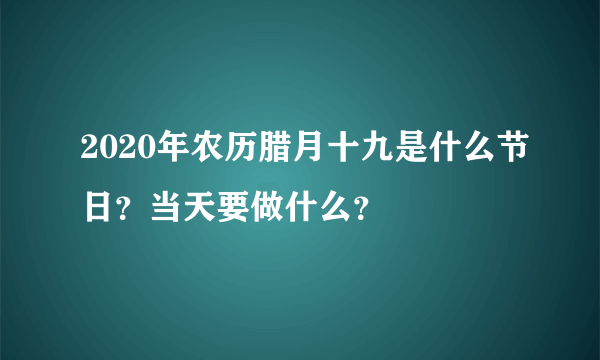 2020年农历腊月十九是什么节日？当天要做什么？