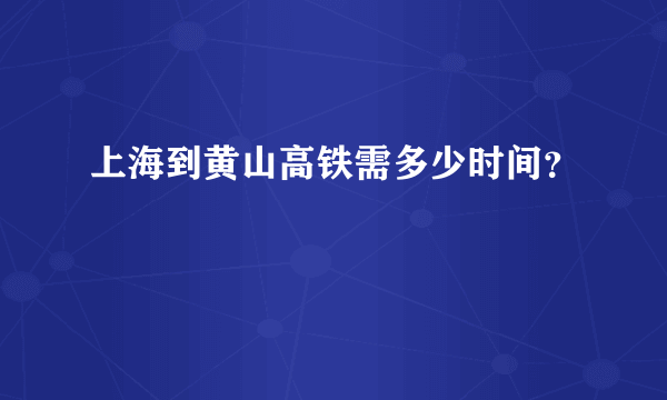 上海到黄山高铁需多少时间？