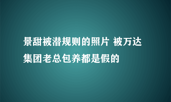 景甜被潜规则的照片 被万达集团老总包养都是假的