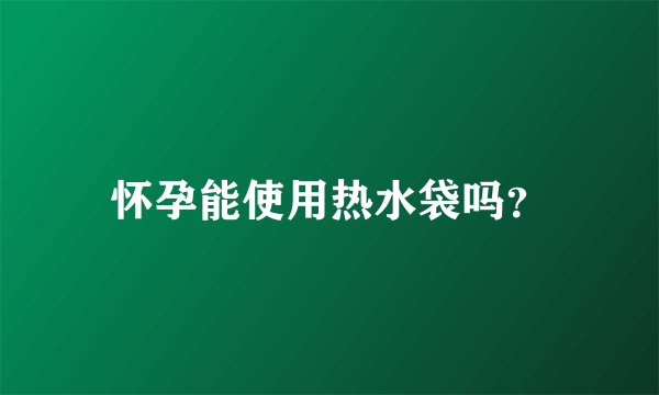 怀孕能使用热水袋吗？