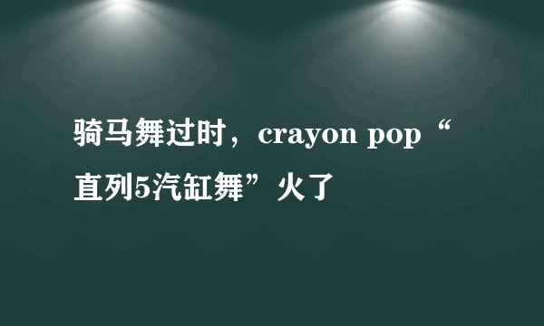 骑马舞过时，crayon pop“直列5汽缸舞”火了