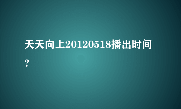 天天向上20120518播出时间？