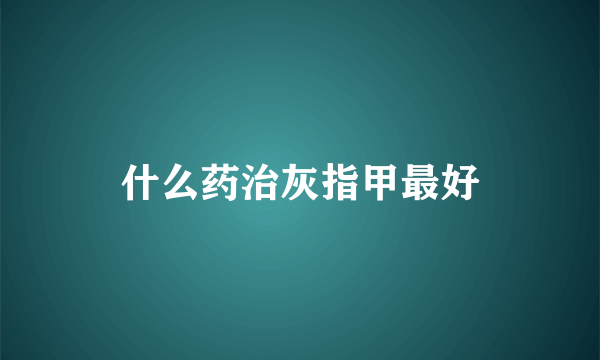 什么药治灰指甲最好