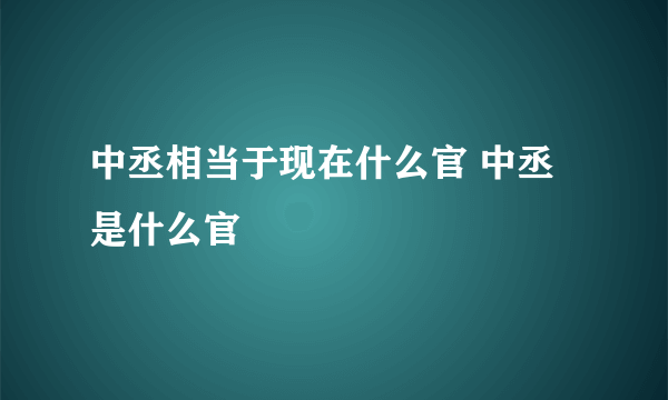 中丞相当于现在什么官 中丞是什么官